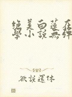 绝美白莲在线教学小说无弹窗无广告
