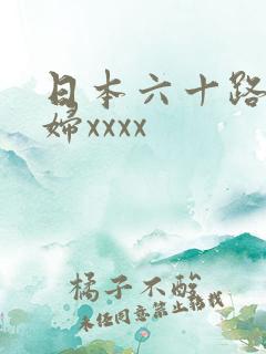 日本六十路老熟妇xxxx