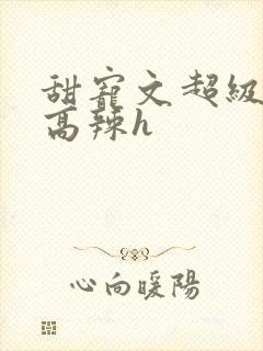 甜宠文超级宠溺高辣h