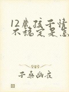 12岁孩子情绪不稳定是怎么回事