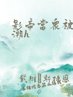 影帝当众被迫高潮h