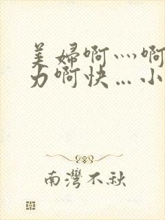 美妇啊灬啊灬用力啊快…小说