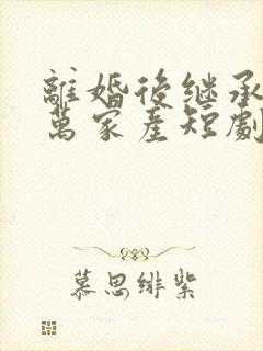 离婚后继承了亿万家产短剧免费观看