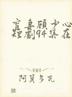 盲妻顾少心尖宠短剧94集在线观看