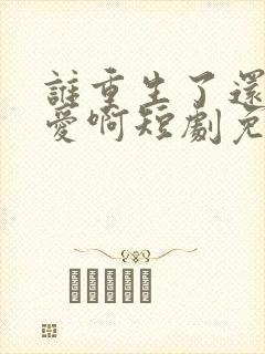 谁重生了还谈恋爱啊短剧免费观看