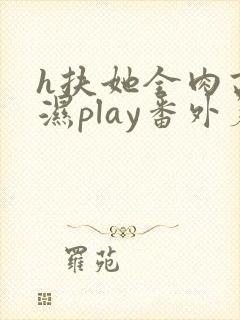 h扶她全肉高h湿play番外篇