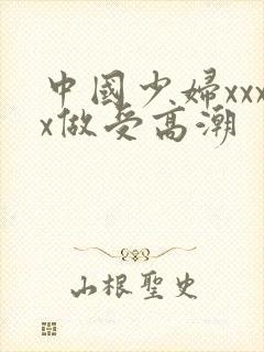 中国少妇xxxx做受高潮