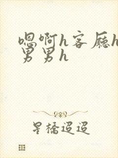 嗯啊h客厅hh男男h