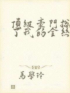 顶级豪门总裁成了我的金丝雀免费观看短剧