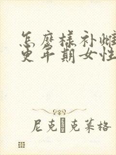 怎么样补雌激素更年期女性