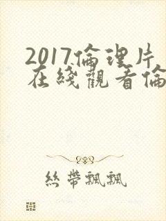 2017伦理片在线观看伦理片