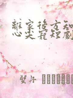 离家后方知我是心尖宠短剧免费观看