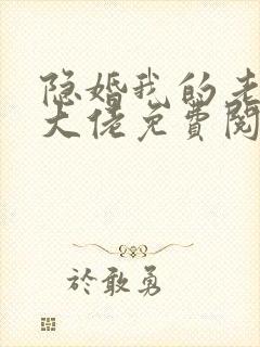 隐婚我的老公是大佬免费阅读全文