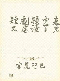 短剧顾少夫人她又虐渣了免费观看