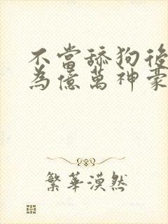 不当舔狗后我成为亿万神豪漫画