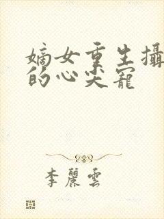 嫡女重生摄政王的心尖宠