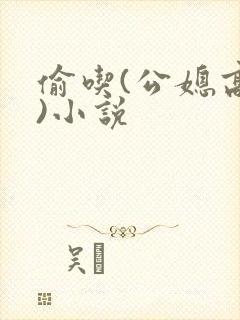 偷吃(公媳高h)小说
