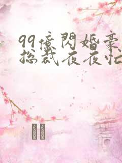 99亿闪婚豪门总裁夜夜忙在线阅读