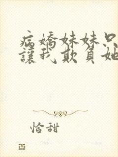 病娇妹妹只想我让我欺负她免费阅读