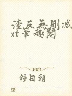渣反无删减版txt笔趣阁