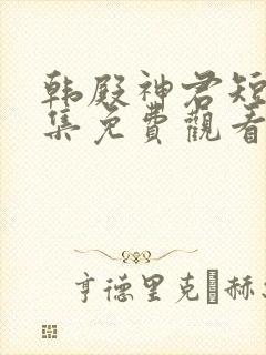 韩殿神君短剧全集免费观看高清