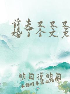 前夫又又又想复婚了全文免费阅读