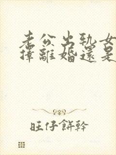 老公出轨女方选择离婚还是不离