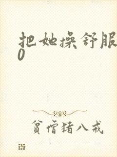把她操舒服了10