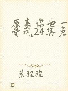 原来你也一直深爱我24集免费观看