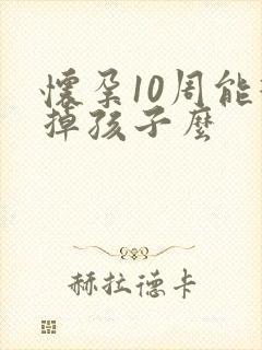 怀孕10周能打掉孩子么