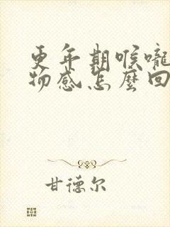 更年期喉咙有异物感怎么回事