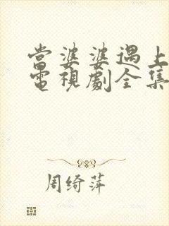 当婆婆遇上的妈电视剧全集观看免费观看