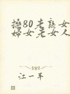 搡80老熟女老妇女老女人