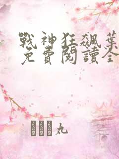 战神狂飙叶无缺免费阅读全集