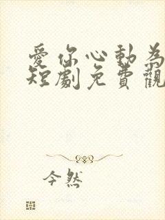 爱你心动为止 短剧免费观看42集