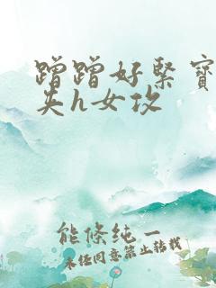 蹭蹭好紧宝贝别夹h女攻