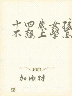 十四岁女孩叛逆不想上学怎么办