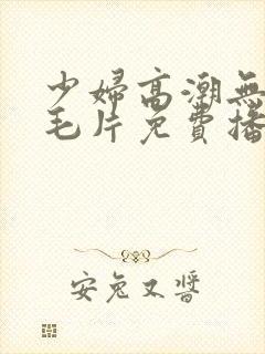 少妇高潮无遮挡毛片免费播放