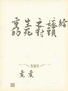 重生之嫁给渣男的死对头