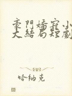 豪门娇宠小甜妻大结局短剧