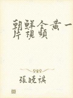 朝鲜全黄一级裸片视频