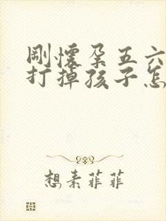 刚怀孕五六天想打掉孩子怎么搞
