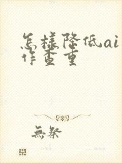 怎样降低ai写作查重
