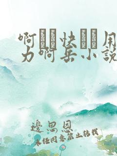 啊┅┅快┅┅用力啊岳小说