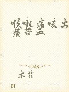 喉咙痛咳出来的痰带血