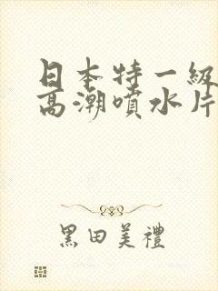 日本特一级少妇高潮喷水片