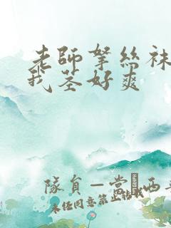 老师拿丝袜脚夹我茎好爽