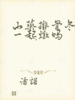 山药排骨冬瓜能一起炖吗