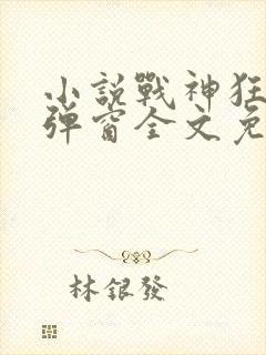小说战神狂飙无弹窗全文免费阅读