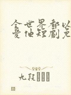 全世界都以为我爱他短剧免费